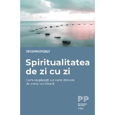 Spiritualitatea de zi cu zi. Cum sa gasesti un sens dincolo de zarva cotidiana - Susannah Healy