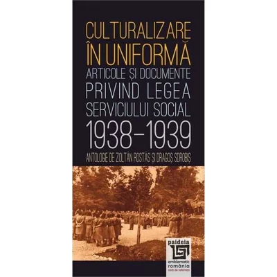 Culturalizare in uniforma. Articole si documente privind serviciul social (1938-1939) - Zoltan Rostas, Dragos Sdrobis
