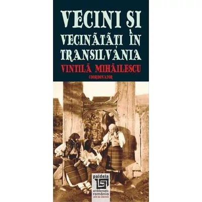 Vecini si Vecinatati in Transilvania - Vintila Mihailescu (coord.)