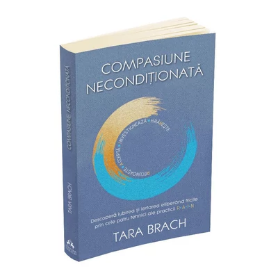 Compasiune neconditionata. Descopera iubirea si iertarea eliberand fricile prin cele patru tehnici ale practicii R.A.I.N. - Tara Brach