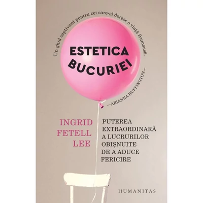 Estetica bucuriei. Puterea extraordinara a lucrurilor obisnuite de a aduce fericire - Ingrid Fetell Lee