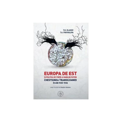 Europa de Est si politica de forta a Marilor Puteri. Chestiunea Transilvaniei in anii 1940-1946 - T.M. Islamov, T.A. Pokivailova