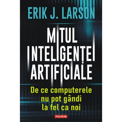 Mitul inteligentei artificiale. De ce computerele nu pot gandi la fel ca noi - Erik J. Larson