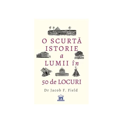 O scurta istorie a lumii in 50 de locuri - Jacob F. Field