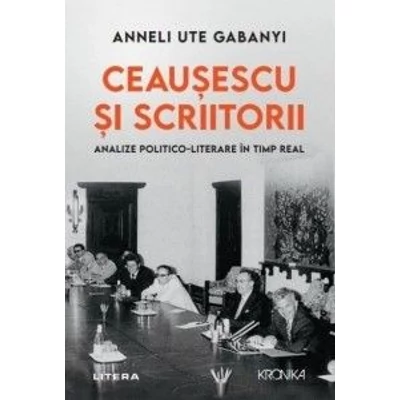 Ceausescu si scriitorii. Analize politico-literare in timp real