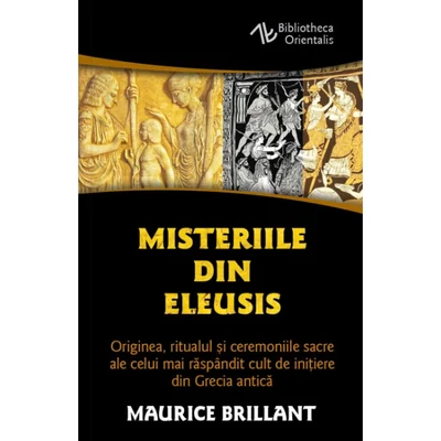 Misteriile din Eleusis. Originea, ritualul si ceremoniile sacre ale celui mai raspandit cult de initiere din Grecia antica