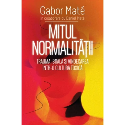 Mitul normalitatii. Trauma, boala si vindecarea intr-o cultura toxica