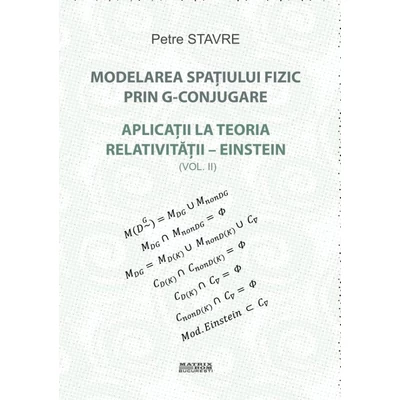 Modelarea spatiului fizic prin G-conjugare. Aplicatii la teoria relativitatii-Einstein vol. 2