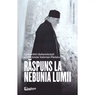 Raspuns la nebunia lumii. Convorbiri duhovnicesti cu Parintele Valerian Paslaru