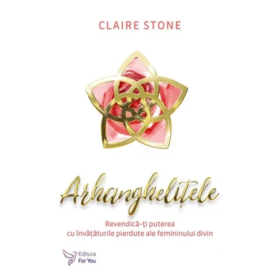 Arhanghelitele. Revendica-ti puterea cu invataturile pierdute ale femininului divin - Claire Stone