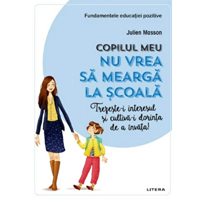 Copilul meu nu vrea sa mearga la scoala. Trezeste-i interesul si cultiva-i dorinta de a invata! - Julien Masson