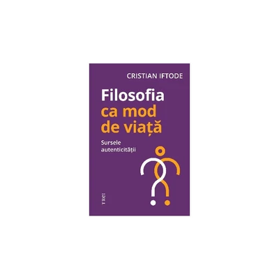 Filosofia ca mod de viata. Sursele autenticitatii - Cristian Iftode