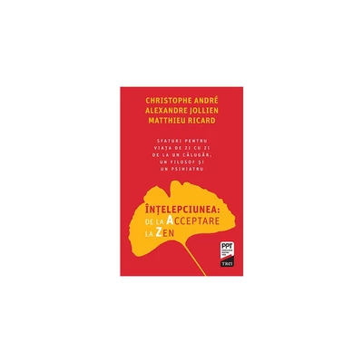 Intelepciunea: de la Acceptare la Zen. Sfaturi pentru viata de zi cu zi de la un calugar, un filosof si un psihiatru - Christophe André, Alexandre Jollien, Matthieu Ricard