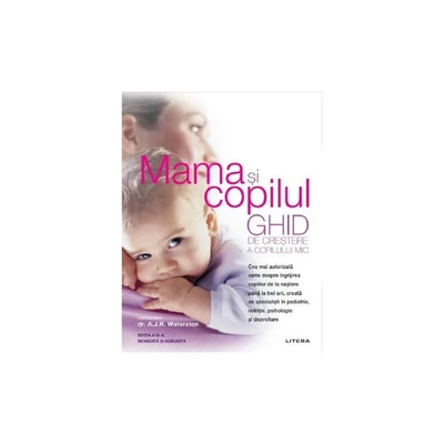 Mama si copilul. Ghid de crestere a copilului mic. Editie revizuita si adaugita - A.J.R. Waterston