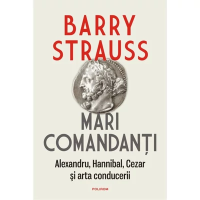 Mari comandanti. Alexandru, Hannibal, Cezar si arta conducerii - Barry Strauss