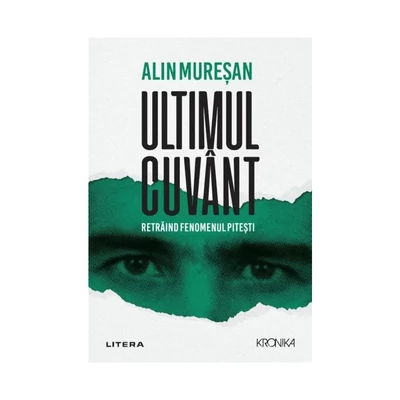 Ultimul cuvant. Retraind fenomenul Pitesti - Alin Muresan