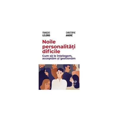 Noile personalitati dificile. Cum sa le intelegem, acceptam si gestionam - François Lelord, Christophe André