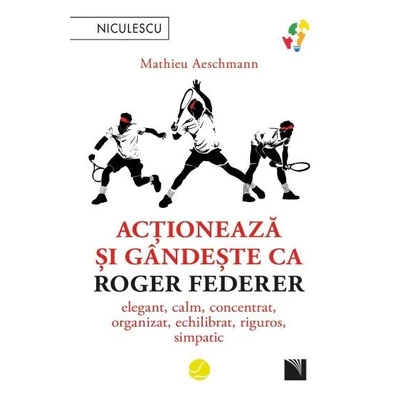 Actioneaza si gandeste ca Roger Federer. Elegant, calm, concentrat, organizat, echilibrat, riguros, simpatic - Mathieu Aeschmann