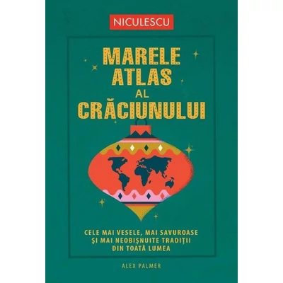 Marele atlas al Craciunului. Cele mai vesele, mai savuroase si mai neobisnuite traditii din toata lumea - Alex Palmer
