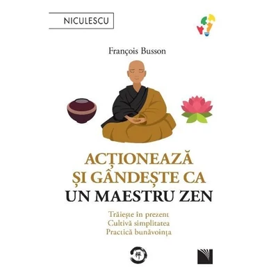 Actioneaza si gandeste ca un maetru zen. Traieste in prezent, cultiva simplitatea, practica bunavointa - François Busson