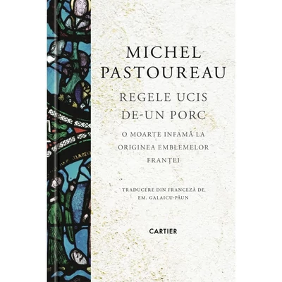Regele ucis de-un porc. O moarte infama la originea emblemelor Frantei - Michel Pastoureau