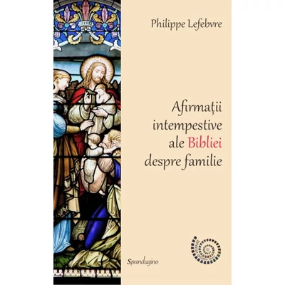 Afirmatii intempestive ale Bibliei despre familie - Philippe Lefebvre