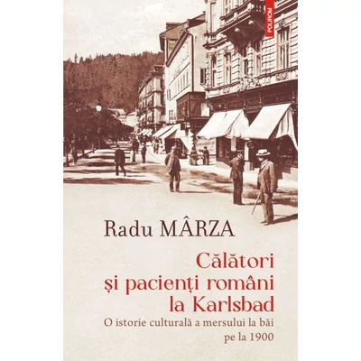 Calatori si pacienti romani la Karlsbad. O istorie culturala a mersului la bai pe la 1900 - Radu Marza