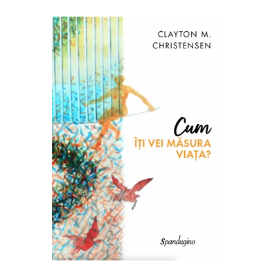 Cum iti vei masura viata? - Clayton M. Christensen