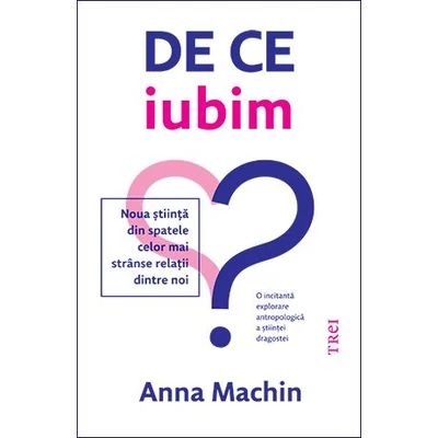 De ce iubim. Noua stiinta din spatele celor mai stranse relatii dintre noi - Anna Machin