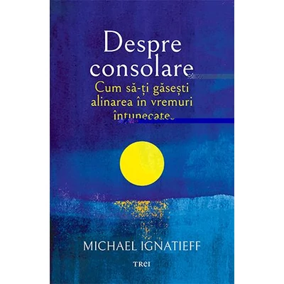 Despre consolare. Cum sa-ti gasesti alinarea in vremuri intunecate - Michael Ignatieff