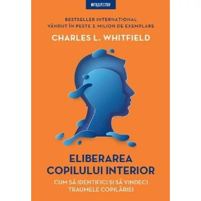 Eliberarea copilului interior. Cum sa identifici si sa vindeci traumele copilariei - Charles L. Whitfield