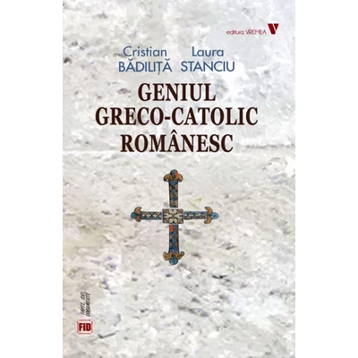 Geniul greco-catolic romanesc - Cristian Badilita, Laura Stanciu