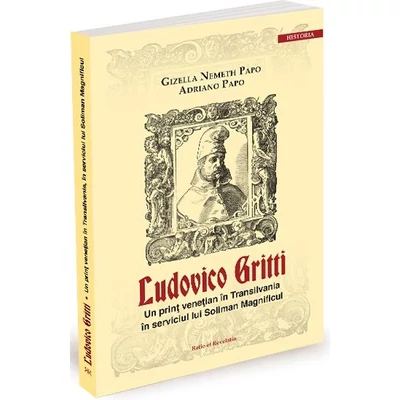 Ludovico Gritti. Un print venetian in Transilvania in serviciul lui Soliman Magnificul - Gizella Nemeth Papo, Adriano Papo