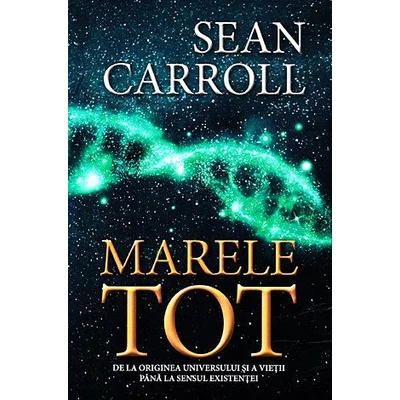 Marele Tot: De la originea universului si a vietii pana la sensul existentei - Sean Carroll