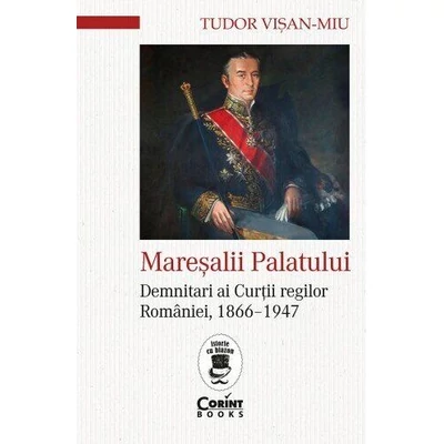 Maresalii palatului. Demnitari ai Curtii regilor Romaniei, 1866–1947 - Tudor Visan-Miu