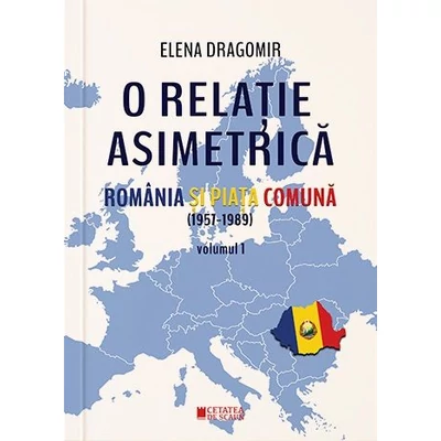 O relatie asimetrica. Romania si Piata Comuna 1957-1989 (vol. I) - Elena Dragomir