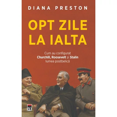 Opt zile la Ialta. Cum au configurat Churchill, Roosevelt si Stalin lumea postbelica - Diana Preston
