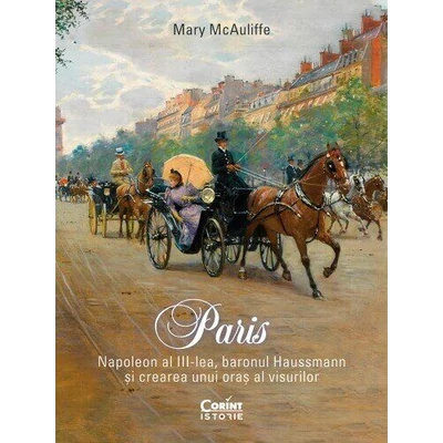Paris. Napoleon al III-lea, baronul Haussmann si crearea unui oras al visurilor - Mary McAuliffe