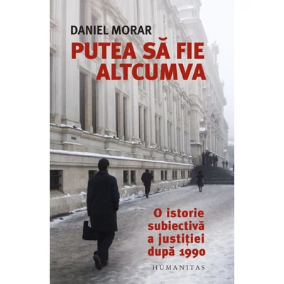 Putea sa fie altcumva. O istorie subiectiva a justitiei dupa 1990 - Daniel Morar
