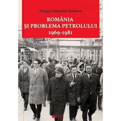 Romania si problema petrolului (1969-1981) - Dragos Sebastian Becheru