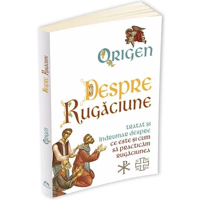 Despre Rugaciune. Tratat si indrumar despre ce este si cum sa practicam rugaciunea - Origen