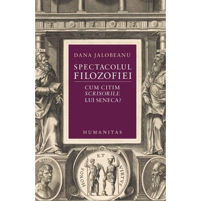Spectacolul filozofiei. Cum citim Scrisorile lui Seneca? - Dana Jalobeanu