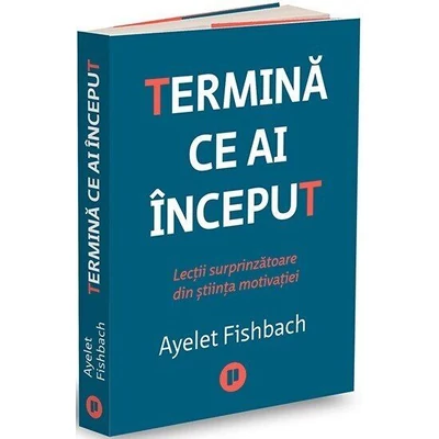 Termina ce ai inceput. Lectii surprinzatoare din stiinta motivatiei - Ayelet Fishbach