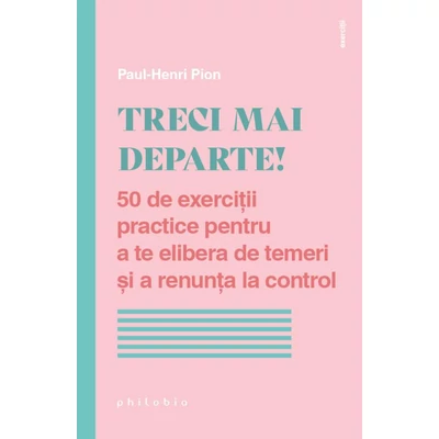 Treci mai departe! 50 de exercitii practice pentru a te elibera de temeri si a renunta la control - Paul-Henri Pion
