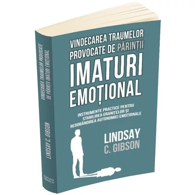 Vindecarea traumelor provocate de parintii imaturi emotional. Instrumente practice pentru stabilirea granitelor si redobandirea autonomiei emotionale - Lindsay C. Gibson
