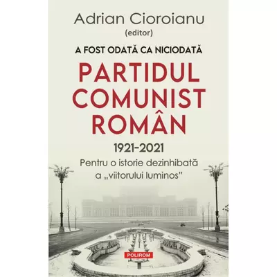 A fost odata ca niciodata. Partidul Comunist Roman (1921-2021)