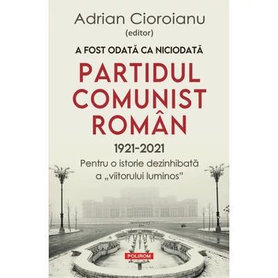 A fost odata ca niciodata. Partidul Comunist Roman (1921-2021)