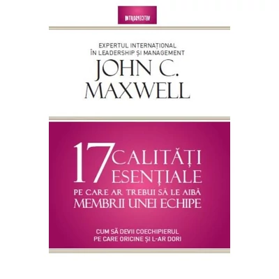 17 calitati esentiale pe care ar trebui sa le aiba membrii unei echipe - John Maxwell