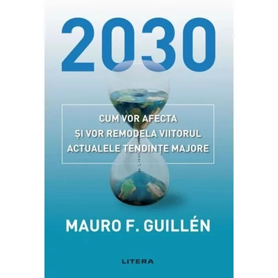 2030: Cum vor afecta si vor remodela viitorul actualele tendinte majore - Mauro Guillén