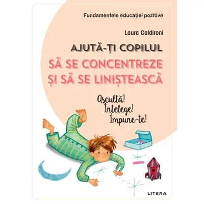 Ajuta-ti copilul sa se concentreze si sa se linisteasca. Asculta! intelege! Impune-te! - Laura Caldironi